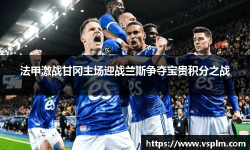 法甲激战甘冈主场迎战兰斯争夺宝贵积分之战