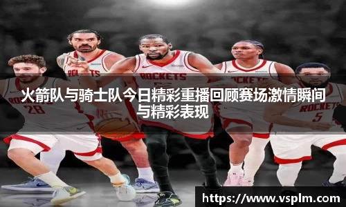 火箭队与骑士队今日精彩重播回顾赛场激情瞬间与精彩表现