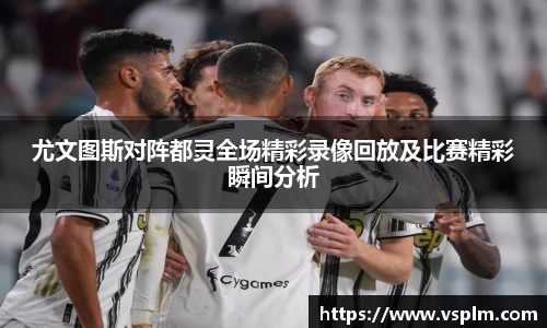 尤文图斯对阵都灵全场精彩录像回放及比赛精彩瞬间分析