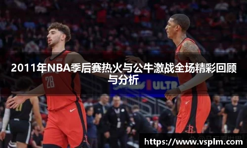 2011年NBA季后赛热火与公牛激战全场精彩回顾与分析