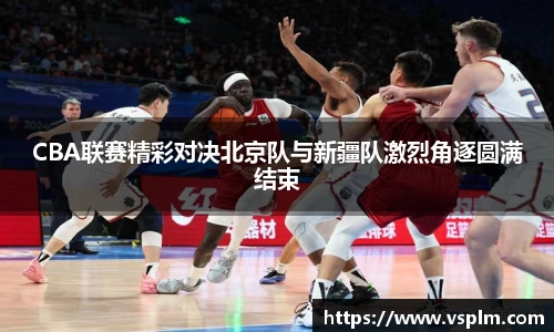 CBA联赛精彩对决北京队与新疆队激烈角逐圆满结束