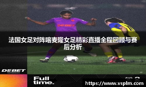 法国女足对阵喀麦隆女足精彩直播全程回顾与赛后分析