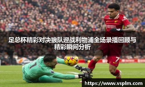 足总杯精彩对决狼队迎战利物浦全场录播回顾与精彩瞬间分析