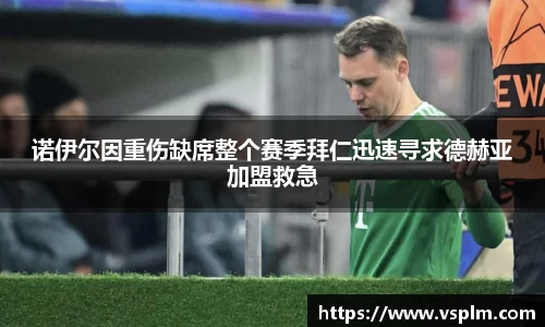 诺伊尔因重伤缺席整个赛季拜仁迅速寻求德赫亚加盟救急